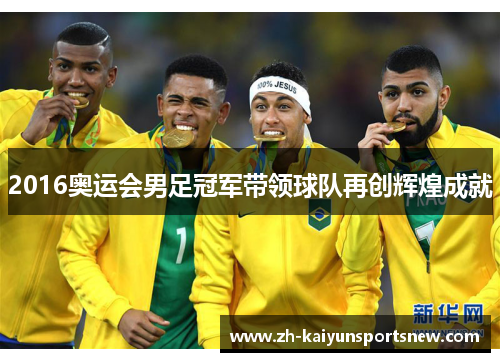 2016奥运会男足冠军带领球队再创辉煌成就 2016奥运会男足冠军带领球队再创辉煌成就